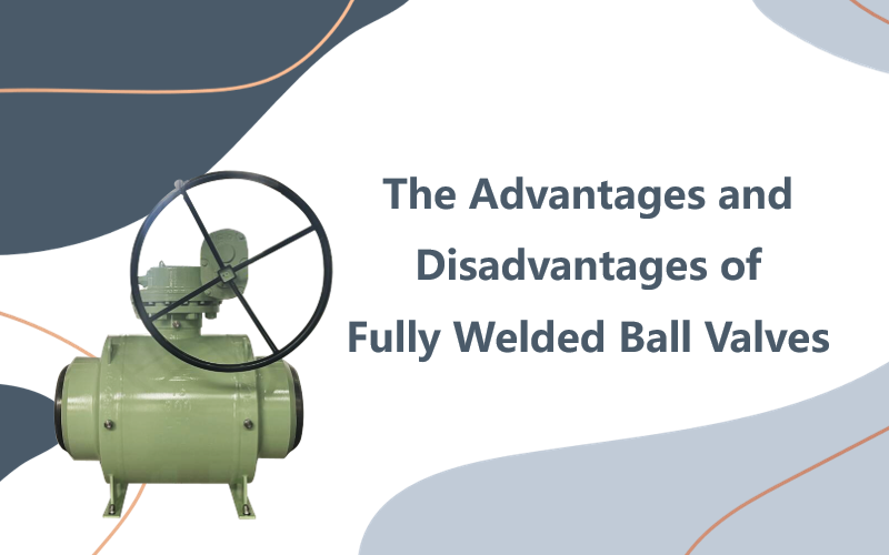 The Advantages and Disadvantages of Fully Welded Ball Valves