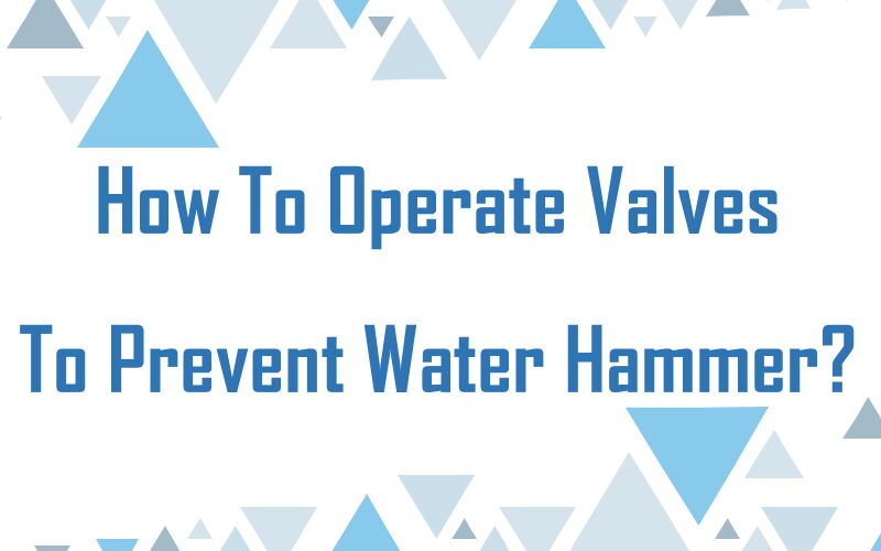 How to Operate Valves to Prevent Water Hammer?