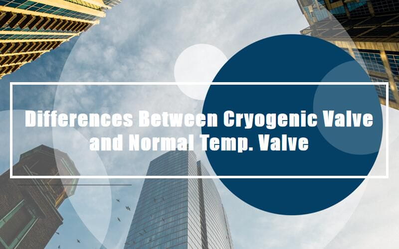 Differences Between Cryogenic Valves and Normal Temp. Valves