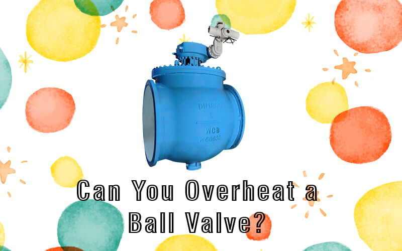 Can You Overheat A Ball Valve?