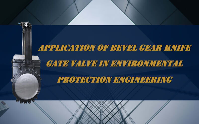 Bevel Gear Knife Gate Valve in Environmental Protection Engineering