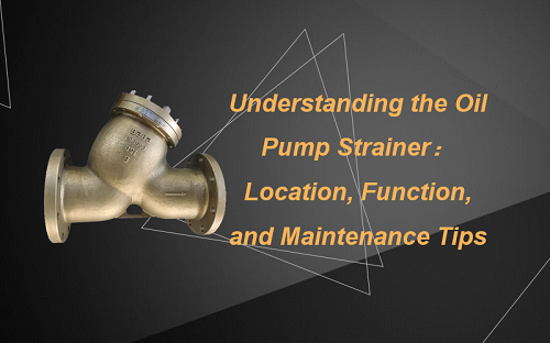 Understanding the Oil Pump Strainer: Location, Function, and Maintenance Tips