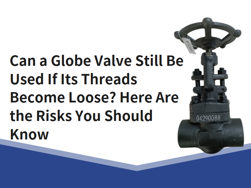Can a Globe Valve Still Be Used If Its Threads Become Loose? Here Are the Risks You Should Know